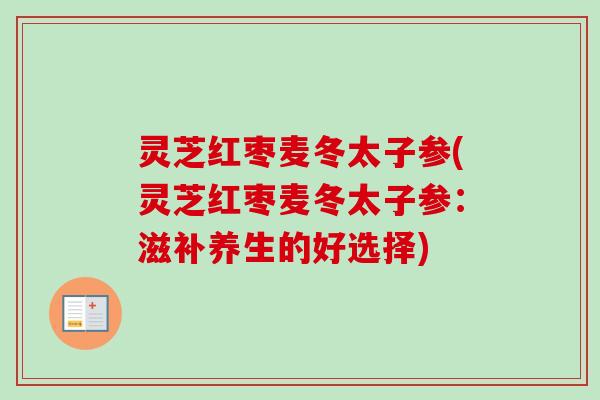 灵芝红枣麦冬太子参(灵芝红枣麦冬太子参：滋补养生的好选择)