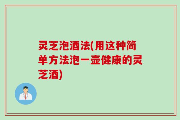 灵芝泡酒法(用这种简单方法泡一壶健康的灵芝酒)