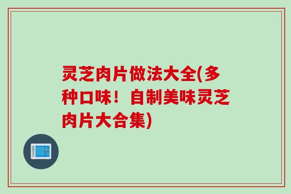 灵芝肉片做法大全(多种口味！自制美味灵芝肉片大合集)