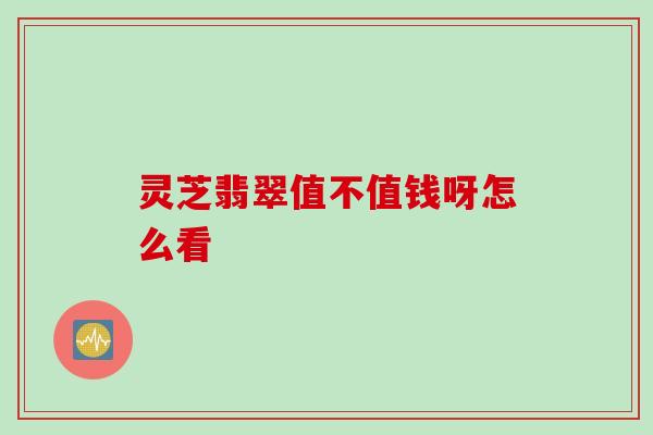 灵芝翡翠值不值钱呀怎么看