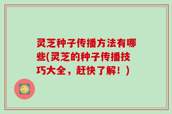灵芝种子传播方法有哪些(灵芝的种子传播技巧大全，赶快了解！)