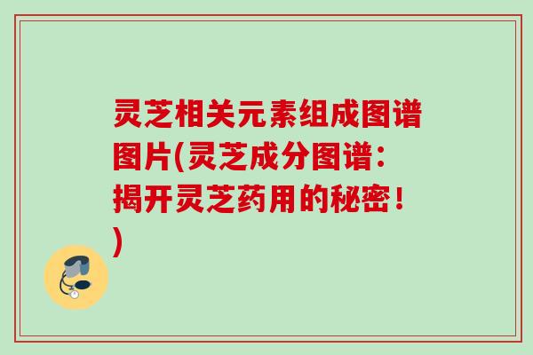灵芝相关元素组成图谱图片(灵芝成分图谱：揭开灵芝药用的秘密！)