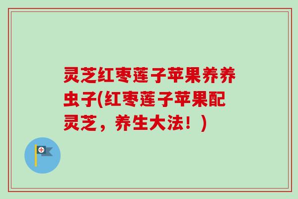 灵芝红枣莲子苹果养养虫子(红枣莲子苹果配灵芝，养生大法！)