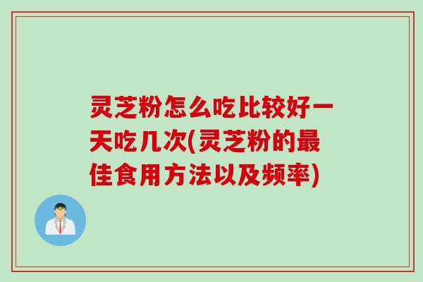 灵芝粉怎么吃比较好一天吃几次(灵芝粉的最佳食用方法以及频率)