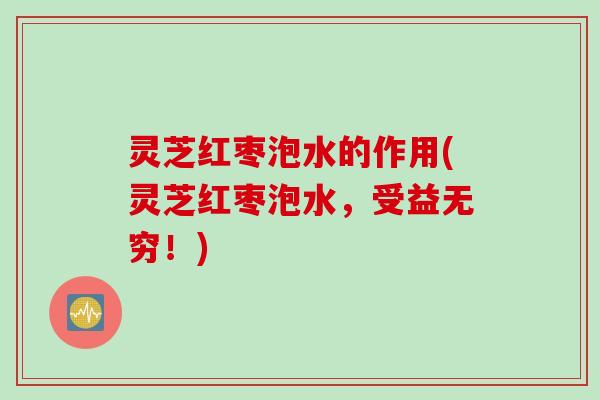 灵芝红枣泡水的作用(灵芝红枣泡水，受益无穷！)