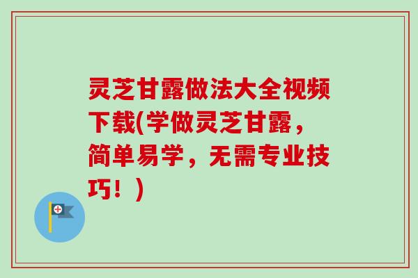 灵芝甘露做法大全视频下载(学做灵芝甘露，简单易学，无需专业技巧！)