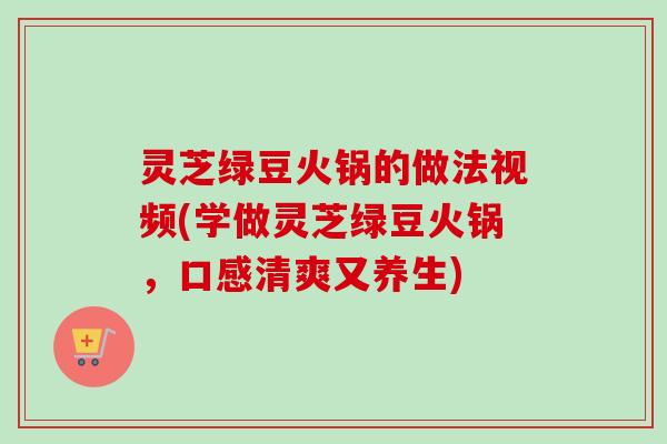 灵芝绿豆火锅的做法视频(学做灵芝绿豆火锅，口感清爽又养生)