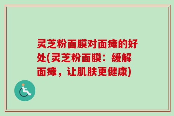 灵芝粉面膜对面瘫的好处(灵芝粉面膜：缓解面瘫，让肌肤更健康)