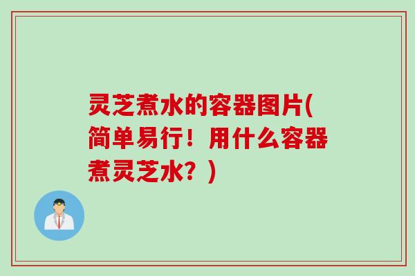 灵芝煮水的容器图片(简单易行！用什么容器煮灵芝水？)