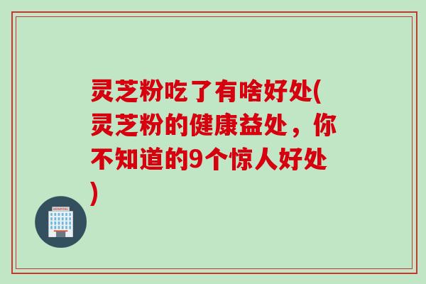 灵芝粉吃了有啥好处(灵芝粉的健康益处，你不知道的9个惊人好处)