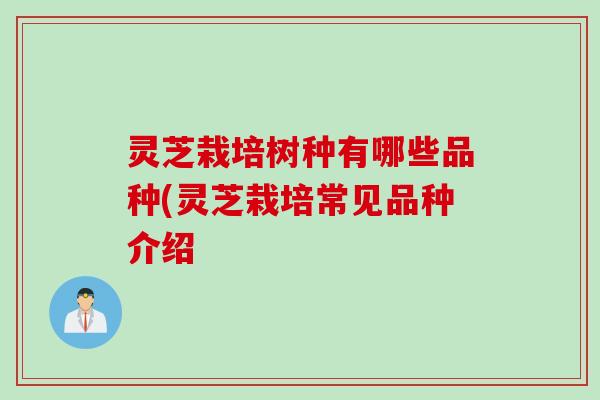 灵芝栽培树种有哪些品种(灵芝栽培常见品种介绍