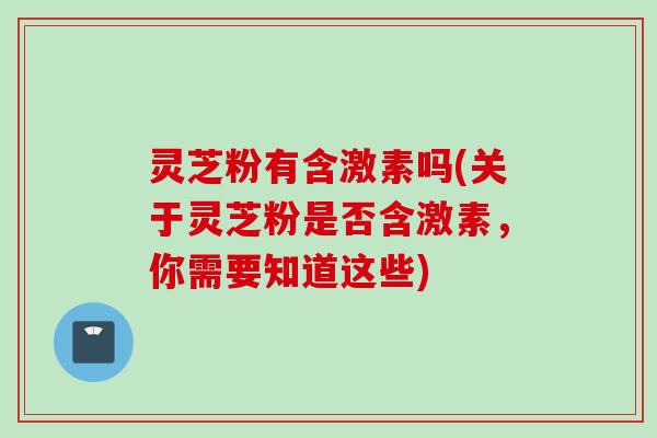 灵芝粉有含激素吗(关于灵芝粉是否含激素，你需要知道这些)