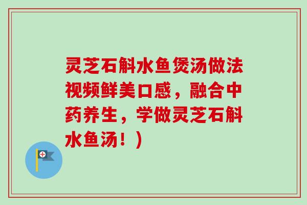 灵芝石斛水鱼煲汤做法视频鲜美口感，融合中药养生，学做灵芝石斛水鱼汤！)