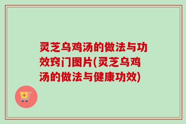 灵芝乌鸡汤的做法与功效窍门图片(灵芝乌鸡汤的做法与健康功效)