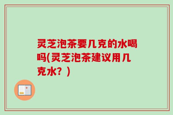 灵芝泡茶要几克的水喝吗(灵芝泡茶建议用几克水？)