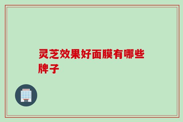 灵芝效果好面膜有哪些牌子
