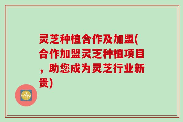 灵芝种植合作及加盟(合作加盟灵芝种植项目,助您成为灵芝行业新贵) 灵芝种植合作及加盟(合作加盟灵芝种植项目,助您成为灵芝行业新贵)