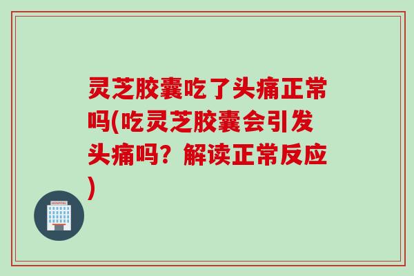 灵芝胶囊吃了头痛正常吗(吃灵芝胶囊会引发头痛吗？解读正常反应)