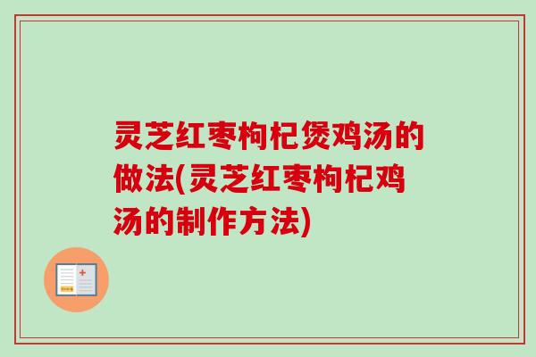 灵芝红枣枸杞煲鸡汤的做法(灵芝红枣枸杞鸡汤的制作方法) 灵芝红枣枸杞煲鸡汤的做法(灵芝红枣枸杞鸡汤的制作方法)