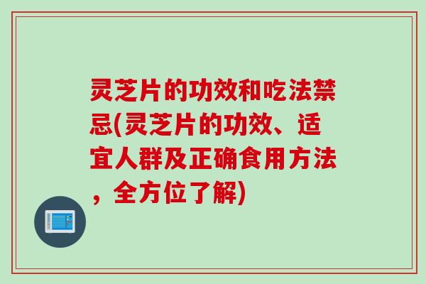 灵芝片的功效和吃法禁忌(灵芝片的功效、适宜人群及正确食用方法，全方位了解)