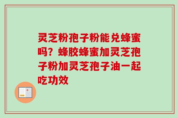 灵芝粉孢子粉能兑蜂蜜吗？蜂胶蜂蜜加灵芝孢子粉加灵芝孢子油一起吃功效