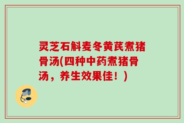 灵芝石斛麦冬黄芪煮猪骨汤(四种中药煮猪骨汤，养生效果佳！)