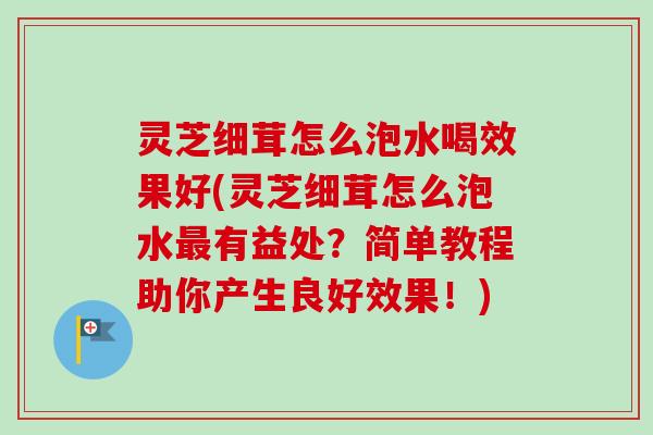 灵芝细茸怎么泡水喝效果好(灵芝细茸怎么泡水有益处?简单教程助你产生良好效果!) 灵芝细茸怎么泡水喝效果好(灵芝细茸怎么泡水有益处?简单教程助你产生良好效果!)