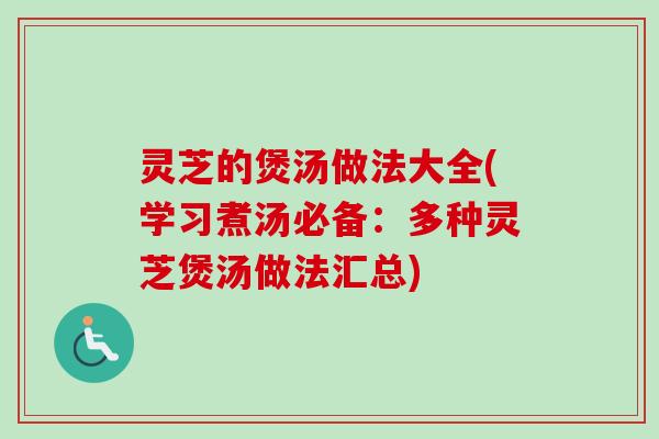 灵芝的煲汤做法大全(学习煮汤必备:多种灵芝煲汤做法汇总) 灵芝的煲汤做法大全(学习煮汤必备:多种灵芝煲汤做法汇总)