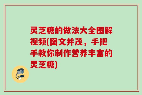 灵芝糖的做法大全图解视频(图文并茂,手把手教你制作营养丰富的灵芝糖) 灵芝糖的做法大全图解视频(图文并茂,手把手教你制作营养丰富的灵芝糖)