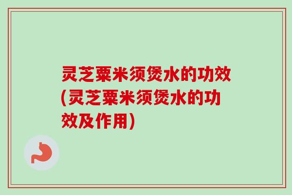 灵芝粟米须煲水的功效(灵芝粟米须煲水的功效及作用)