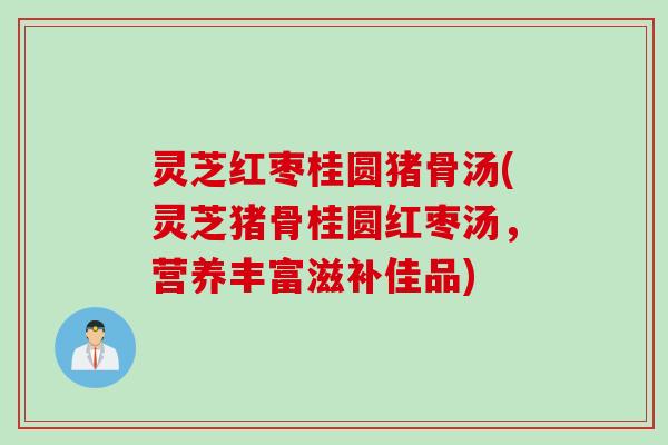 灵芝红枣桂圆猪骨汤(灵芝猪骨桂圆红枣汤，营养丰富滋补佳品)