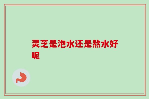 灵芝是泡水还是熬水好呢 灵芝是泡水还是熬水好呢