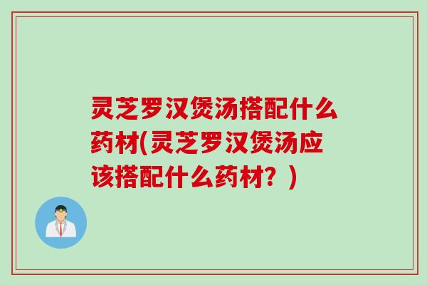 灵芝罗汉煲汤搭配什么药材(灵芝罗汉煲汤应该搭配什么药材？)