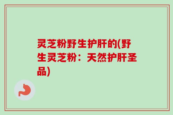 灵芝粉野生护肝的(野生灵芝粉：天然护肝圣品)