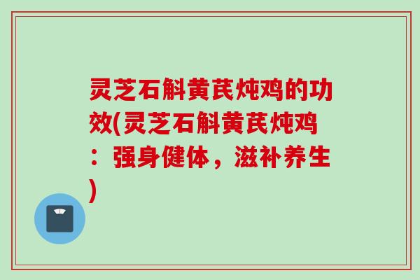 灵芝石斛黄芪炖鸡的功效(灵芝石斛黄芪炖鸡：强身健体，滋补养生)