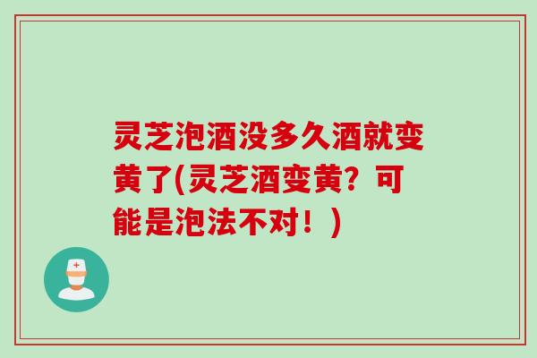 灵芝泡酒没多久酒就变黄了(灵芝酒变黄？可能是泡法不对！)