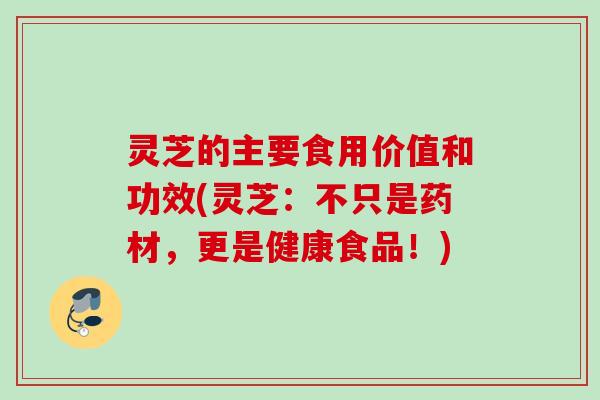 灵芝的主要食用价值和功效(灵芝：不只是药材，更是健康食品！)