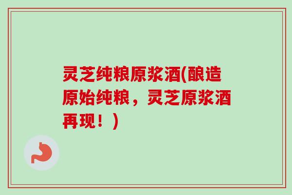 灵芝纯粮原浆酒(酿造原始纯粮，灵芝原浆酒再现！)