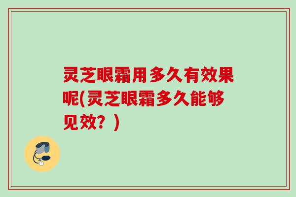 灵芝眼霜用多久有效果呢(灵芝眼霜多久能够见效？)