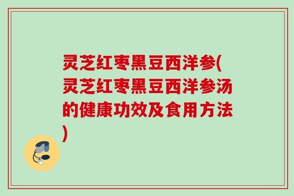 灵芝红枣黑豆西洋参(灵芝红枣黑豆西洋参汤的健康功效及食用方法)