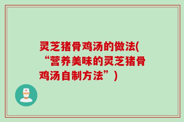 灵芝猪骨鸡汤的做法(“营养美味的灵芝猪骨鸡汤自制方法”)