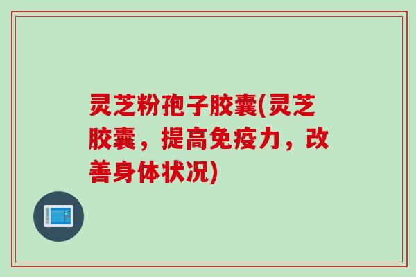 灵芝粉孢子胶囊(灵芝胶囊，提高免疫力，改善身体状况)