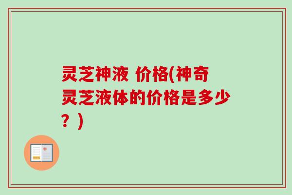 灵芝神液 价格(神奇灵芝液体的价格是多少?) 灵芝神液 价格(神奇灵芝液体的价格是多少?)