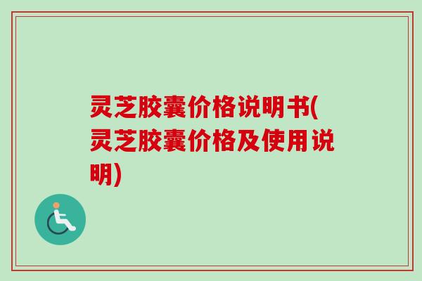 灵芝胶囊价格说明书(灵芝胶囊价格及使用说明) 灵芝胶囊价格说明书(灵芝胶囊价格及使用说明)