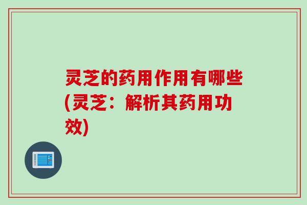灵芝的药用作用有哪些(灵芝:解析其药用功效) 灵芝的药用作用有哪些(灵芝:解析其药用功效)