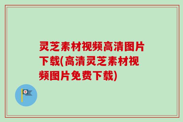 灵芝素材视频高清图片下载(高清灵芝素材视频图片免费下载) 灵芝素材视频高清图片下载(高清灵芝素材视频图片免费下载)