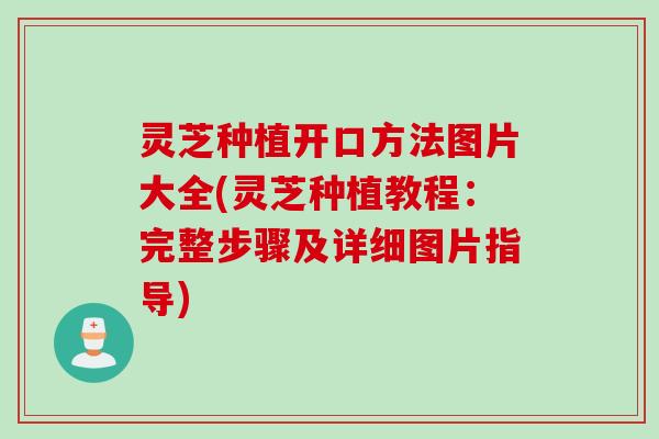 灵芝种植开口方法图片大全(灵芝种植教程：完整步骤及详细图片指导)