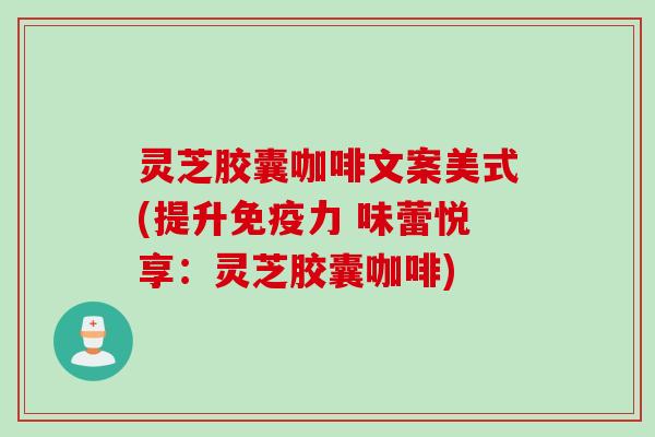 灵芝胶囊咖啡文案美式(提升免疫力 味蕾悦享:灵芝胶囊咖啡) 灵芝胶囊咖啡文案美式(提升免疫力 味蕾悦享:灵芝胶囊咖啡)