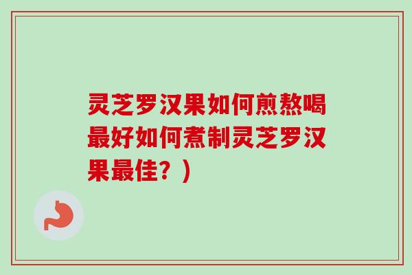 灵芝罗汉果如何煎熬喝好如何煮制灵芝罗汉果佳?) 灵芝罗汉果如何煎熬喝好如何煮制灵芝罗汉果佳?)