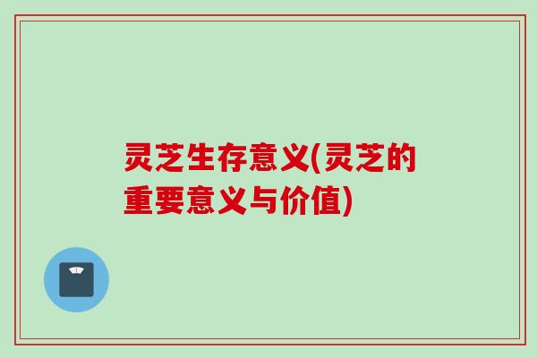 灵芝生存意义(灵芝的重要意义与价值)